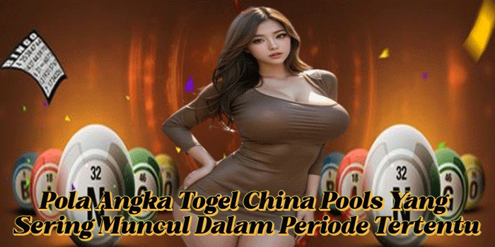 Pola Angka Togel China Pools Yang Sering Muncul Dalam Periode Tertentu